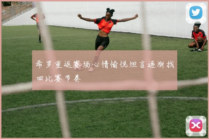希罗重返赛场心情愉悦坦言逐渐找回比赛节奏